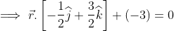 \implies \vec{r}.\left [ -\frac{1}{2}\widehat{j}+\frac{3}{2}\widehat{k} \right ]+(-3)= 0