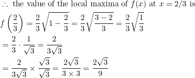\begin{aligned} &\therefore \text { the value of the local maxima of } f(x) \text { at } x=2 / 3 \text { is }\\ &f\left(\frac{2}{3}\right)=\frac{2}{3} \sqrt{1-\frac{2}{3}}=\frac{2}{3} \sqrt{\frac{3-2}{3}}=\frac{2}{3} \sqrt{\frac{1}{3}}\\ &=\frac{2}{3} \cdot \frac{1}{\sqrt{3}}=\frac{2}{3 \sqrt{3}}\\ &=\frac{2}{3 \sqrt{3}} \times \frac{\sqrt{3}}{\sqrt{3}}=\frac{2 \sqrt{3}}{3 \times 3}=\frac{2 \sqrt{3}}{9} \end{aligned}