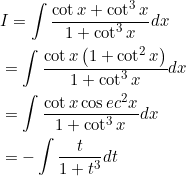 \begin{aligned} &I=\int \frac{\cot x+\cot ^{3} x}{1+\cot ^{3} x} d x \\ &=\int \frac{\cot x\left(1+\cot ^{2} x\right)}{1+\cot ^{3} x} d x \\ &=\int \frac{\cot x \cos e c^{2} x}{1+\cot ^{3} x} d x \\ &=-\int \frac{t}{1+t^{3}} d t \end{aligned}