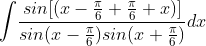 \int \! \frac{sin[(x-\frac{\pi }{6}+\frac{\pi }{6}+x)]}{sin(x-\frac{\pi }{6})sin(x+\frac{\pi }{6})}dx