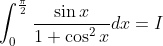 \int_0^{\frac{\pi}{2}}\frac{\sin x}{1 + \cos^2 x}dx =I