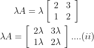 \lambda A=\lambda\left[\begin{array}{ll}2 & 3 \\ 1 & 2\end{array}\right] \\\\ \lambda A=\left[\begin{array}{ll}2 \lambda & 3 \lambda \\ 1 \lambda & 2 \lambda\end{array}\right] ....(ii)