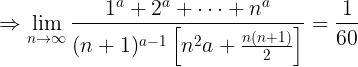 \large \Rightarrow \lim _{n \rightarrow \infty} \frac{1^{a}+2^{a}+\cdots+n^{a}}{(n+1)^{a-1}\left[n^{2} a+\frac{n(n+1)}{2}\right]}=\frac{1}{60}