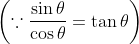 \left ( \because \frac{\sin \theta }{\cos \theta }= \tan \theta \right )