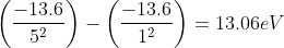 \left ( \frac{-13.6}{5^{2}} \right )-\left ( \frac{-13.6}{1^{2}} \right )=13.06 eV