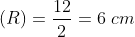 \left ( R \right )=\frac{12}{2}=6 \; cm