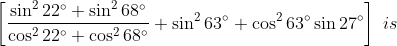 \left [ \frac{\sin ^{2}22^{\circ}+\sin ^{2}68^{\circ}}{\cos ^{2}22^{\circ}+\cos ^{2}68^{\circ}}+\sin ^{2}63^{\circ}+\cos ^{2}63^{\circ}\sin 27^{\circ} \right ]\ is