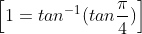 \left [ 1=tan^{-1}(tan\frac{\pi}{4}) \right ]