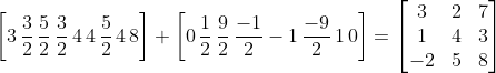 \left [ 3\, \frac{3}{2}\, \frac{5}{2}\, \frac{3}{2}\, 4\, 4\, \frac{5}{2} \,4\, 8 \right ] + \left [ 0\, \frac{1}{2} \,\frac{9}{2}\, \frac{-1}{2} -1\, \frac{-9}{2}\, 1\, 0 \right ] = \begin{bmatrix} 3 &2 &7 \\ 1& 4 &3 \\ -2 &5 &8 \end{bmatrix}