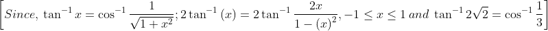 \left [ Since, \: \tan^{-1}x =\cos^{-1}\frac{1}{\sqrt{1+x^{2}}}; 2\tan^{-1}\left ( x \right )=2 \tan^{-1}\frac{2x}{1-\left (x \right )^{2}}, -1\leq x\leq 1 \: and \: \tan^{-1}2\sqrt{2}=\cos^{-1}\frac{1}{3}\right ]