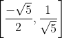 \left [\frac{-\sqrt{5}}{2}, \frac{1}{\sqrt{5}} \right ]