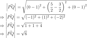 \left | \vec{PQ} \right |=\sqrt{\left (0-1 \right )^{2}+\left ( \frac{5}{2}-\frac{3}{2} \right )^{2}+\left ( 0-1 \right )^{2}}\\ \Rightarrow \left | \vec{PQ} \right |=\sqrt{(-1)^{2}+(1)^{2}+(-2)^{2}}\\ \Rightarrow \left | \vec{PQ} \right |=\sqrt{1+1+4}\\ \Rightarrow \left | \vec{PQ} \right |=\sqrt{6}