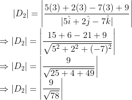 \left | D_{2} \right |=\left |\frac{5(3)+2(3)-7(3)+9}{|5\hat{i}+2\hat{j}-7\hat{k}|} \right |\\ \Rightarrow \left | D_{2} \right |=\left |\frac{15+6-21+9}{\sqrt{5^{2}+2^{2}+(-7)^{2}}} \right |\\ \Rightarrow \left | D_{2} \right |=\left |\frac{9}{\sqrt{25+4+49}} \right |\\ \Rightarrow \left | D_{2} \right |=\left |\frac{9}{\sqrt{78}} \right |\\