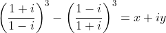 \left(\frac{1+i}{1-i}\right)^3-\left(\frac{1-i}{1+i}\right)^3= x+iy
