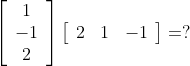 \left[\begin{array}{c} 1 \\ -1 \\ 2 \end{array}\right]\left[\begin{array}{lll} 2 & 1 & -1 \end{array}\right]=?