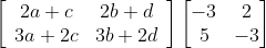 \left[\begin{array}{cc} 2 a+c & 2 b+d \\ 3 a+2 c & 3b+2d \end{array}\right]\begin{bmatrix} -3 &2 \\5 &-3 \end{bmatrix}