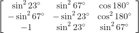 \left[\begin{array}{ccc} \sin ^{2} 23^{\circ} & \sin ^{2} 67^{\circ} & \cos 180^{\circ} \\ -\sin ^{2} 67^{\circ} & -\sin ^{2} 23^{\circ} & \cos ^{2} 180^{\circ} \\ -1 & \sin ^{2} 23^{\circ} & \sin ^{2} 67^{\circ} \end{array}\right]