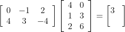 \left[\begin{array}{ccc} 0 & -1 & 2 \\ 4 & 3 & -4 \end{array}\right] \left[\begin{array}{ll} 4 & 0 \\ 1 & 3 \\ 2 & 6 \end{array}\right] = \begin{bmatrix} 3 & \\ & \end{bmatrix}