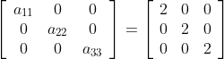 \left[\begin{array}{ccc} a_{11} & 0 & 0 \\ 0 & a_{22} & 0 \\ 0 & 0 & a_{33} \end{array}\right]=\left[\begin{array}{ccc} 2 & 0 & 0 \\ 0 & 2 & 0 \\ 0 & 0 & 2 \end{array}\right]