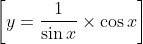 \left[y=\frac{1}{\sin x} \times \cos x\right]