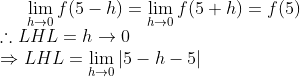 \lim _{h \rightarrow 0} f(5-h)=\lim _{h \rightarrow 0} f(5+h)=f(5) \\ \therefore L H L=h \rightarrow 0 \\ \Rightarrow L H L=\lim _{h \rightarrow 0}|5-h-5|