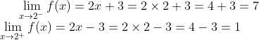 \lim_{x\rightarrow 2^-}f(x) = 2x+3 = 2\times 2 + 3 = 4 + 3 = 7\\ \lim_{x\rightarrow 2^+}f(x) = 2x-3 = 2\times 2-3 = 4-3 = 1