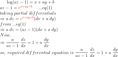 log (az-1)=x + a y + b\* az-1=eginequation e^x+ay+b endequation;;;;;...eq(1)\* taking ;partial;differentials\* Rightarrow a;dz=eginequation e^x+ay+b endequation(dx+a;dy)\* from;...eq(1)\* Rightarrow a;dz=(az-1)(dx+a;dy)\* Now,\* Rightarrow fracaaz-1;fracdzdx= 1+a;fracdydx\* so,;required;differential;equation;is; fracaaz-1;fracdzdx=1+a;fracdydx