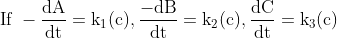 \mathrm{\text { If }-\frac{d A}{d t}=k_{1}(c), \frac{-d B}{d t}=k_{2}(c), \frac{d C}{d t}=k_{3}(c)}