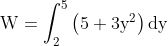 \mathrm{~W}=\int_2^5\left(5+3 \mathrm{y}^2\right) \mathrm{dy}
