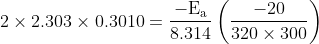 \mathrm{2\times 2.303\times 0.3010=\frac{-E_{a}}{8.314} \left (\frac{-20}{320\times 300}\right )}