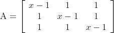 \mathrm{A}=\left[\begin{array}{ccc} x-1 & 1 & 1 \\ 1 & x-1 & 1 \\ 1 & 1 & x-1 \end{array}\right]