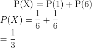 \mathrm{P}(\mathrm{X})=\mathrm{P}(1)+\mathrm{P}(6)$ \\$P(X)=\frac{1}{6}+\frac{1}{6}$ \\$=\frac{1}{3}$