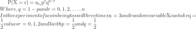 \mathrm{P}(\mathrm{X}=\mathrm{r})=\mathrm{n}_{\mathrm{c}_{\mathrm{r}}} \mathrm{p}^{\mathrm{r}} \mathrm{q}^{\mathrm{n}-\mathrm{r}}$ \\Where, $q=1-p$ and $r=0,1,2, \ldots . . n$ \\In the experiment of a coin being tossed three times $\mathrm{n}=3$ and random variable $\mathrm{X}$ can take $\mathrm{q}=\frac{1}{2}$ values $r=0,1,2$ and 3 with $p=\frac{1}{2}$ and $q = \frac{1 }{2}