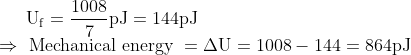 \mathrm{U}_{\mathrm{f}}=\frac{1008}{7} \mathrm{pJ}=144 \mathrm{pJ} \\ \Rightarrow \text { Mechanical energy }=\Delta \mathrm{U} =1008-144 =864 \mathrm{pJ}