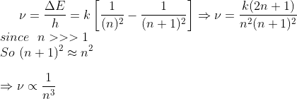 \nu=\frac{\Delta E}{h}=k\left[\frac{1}{(n)^{2}}-\frac{1}{(n+1)^{2}}\right]\Rightarrow \nu=\frac{k (2n+1)}{n^{2}(n+1)^{2}}\\ \ since \ \ n >>> 1 \\So \ (n+1)^2\approx n^2\\ \\\Rightarrow \nu \propto \frac{1}{n^{3}}
