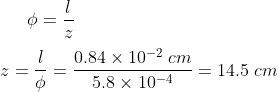 \phi =\frac{l}{z}\\\\ z= \frac{l}{\phi }= \frac{0.84 \times 10^{-2}\;cm}{5.8 \times 10^{-4}}=14.5 \; cm