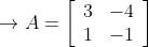 \rightarrow A=\left[\begin{array}{ll} 3 & -4 \\ 1 & -1 \end{array}\right]