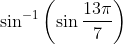 \sin ^{-1}\left(\sin \frac{13 \pi}{7}\right)