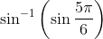 \sin ^{-1}\left(\sin \frac{5 \pi}{6}\right)