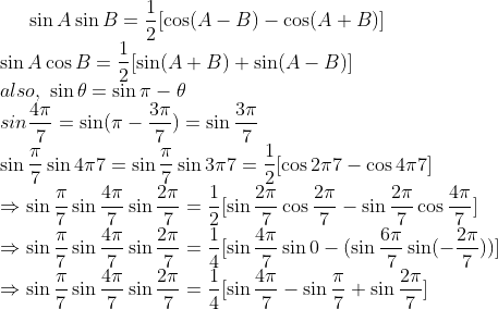 sin A sin B = frac12[ cos (A-B) - cos (A+B) ]\* sin A cos B = frac12[ sin (A+B) + sin (A-B) ]\* also,; sin 	heta=sin pi- 	heta\* sin frac4pi7 =sin (pi-frac3pi7) =sin frac3pi7\* sin fracpi7 sin 4pi7=sin fracpi7sin 3pi7=frac12[cos 2pi7-cos 4pi7]\*Rightarrow sin fracpi7 sin frac4pi7 sin frac2pi7=frac12[sin frac2pi7 cos frac2pi7-sin frac2pi7 cos frac4pi7]\* Rightarrow sin fracpi7 sin frac4pi7 sin frac2pi7=frac14[sin frac4pi7 sin 0-(sin frac6pi7 sin (-frac2pi7))]\*Rightarrow sin fracpi7 sin frac4pi7 sin frac2pi7=frac14[sin frac4pi7-sin fracpi7 +sin frac2pi7]\*