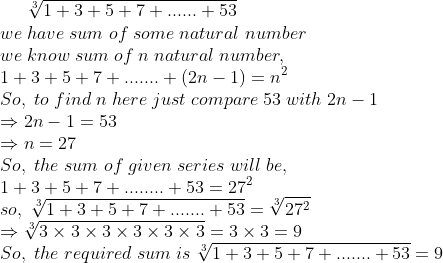 sqrt[3]1+3+5+7+......+53\* we;have;sum;of;some;natural;number\* we;know;sum;of;n;natural;number,\* 1+3+5+7+.......+(2n-1)=n^2\* So,;to;find;n;here;just;compare;53;with;2n-1\*Rightarrow 2n-1=53\* Rightarrow n=27\* So,;the;sum;of;given;series;will;be,\* 1+3+5+7+........+53=27^2\* so,;sqrt[3]1+3+5+7+.......+53=sqrt[3]27^2\* Rightarrow sqrt[3]3	imes 3	imes 3	imes 3	imes 3	imes 3= 3	imes 3=9\* So,;the;required;sum;is; sqrt[3]1+3+5+7+.......+53=9