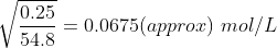 \sqrt{\frac{0.25}{54.8}}=0.0675(approx)\ mol/ L
