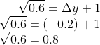 \sqrt{0.6} = \Delta y +1\\ \sqrt {0.6} = (-0.2) + 1\\ \sqrt{0.6} = 0.8