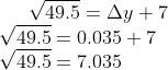 \sqrt{49.5} = \Delta y +7\\ \sqrt {49.5} = 0.035 + 7\\ \sqrt{49.5} = 7.035