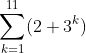 \sum_{k = 1}^{11} ( 2+ 3 ^k )