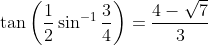 \tan \left ( \frac{1}{2}\sin^{-1}\frac{3}{4} \right )=\frac{4-\sqrt{7}}{3}