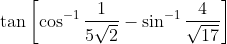 \tan \left[\cos ^{-1} \frac{1}{5 \sqrt{2}}-\sin ^{-1} \frac{4}{\sqrt{17}}\right]