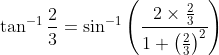 \tan ^{-1} \frac{2}{3}=\sin ^{-1}\left(\frac{2 \times \frac{2}{3}}{1+\left(\frac{2}{3}\right)^{2}}\right)
