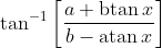 \tan ^{-1}\left[\frac{a+\operatorname{btan} x}{b-\operatorname{atan} x}\right]