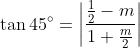 \tan 45\degree = \left | \frac{\frac{1}{2}-m}{1+\frac{m}{2}} \right |